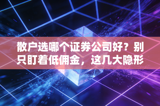 散户选哪个证券公司好？别只盯着低佣金，这几大隐形坑才是关键