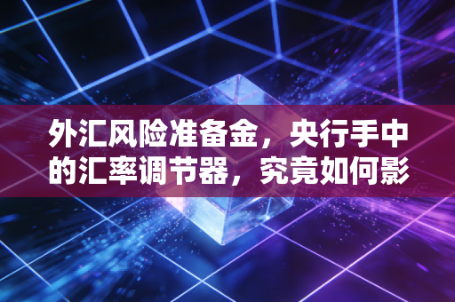 外汇风险准备金，央行手中的汇率调节器，究竟如何影响你的钱袋子？