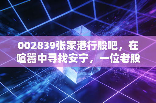 002839张家港行股吧，在喧嚣中寻找安宁，一位老股民眼中的苏南小行行投资逻辑