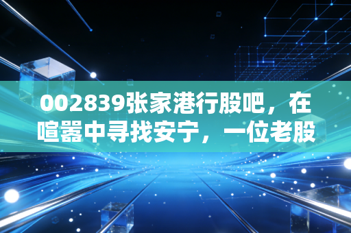 002839张家港行股吧，在喧嚣中寻找安宁，一位老股民眼中的苏南小行行投资逻辑