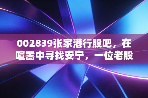 002839张家港行股吧，在喧嚣中寻找安宁，一位老股民眼中的苏南小行行投资逻辑