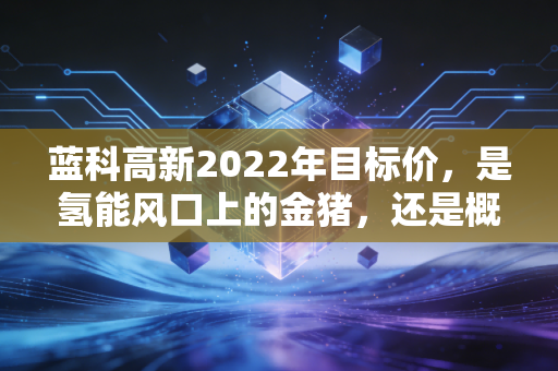 蓝科高新2022年目标价，是氢能风口上的金猪，还是概念退潮后的裸泳者？