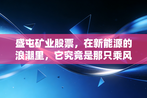盛屯矿业股票，在新能源的浪潮里，它究竟是那只乘风而起的鹰，还是被周期套牢的困兽？