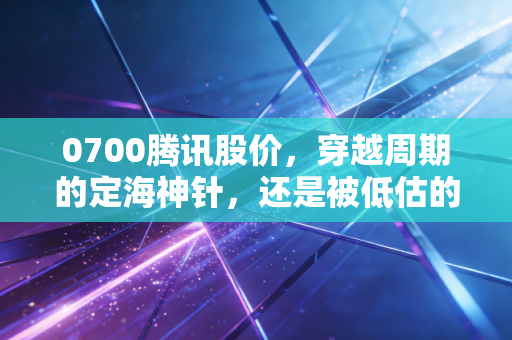0700腾讯股价,穿越周期的定海神针,还是被低估的价值陷阱?