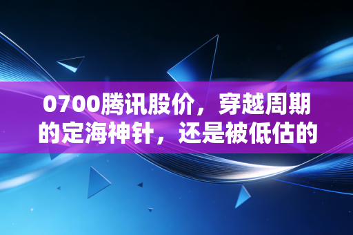 0700腾讯股价，穿越周期的定海神针，还是被低估的价值陷阱？