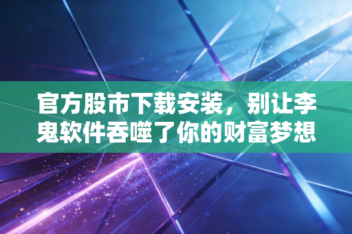 官方股市下载安装，别让李鬼软件吞噬了你的财富梦想