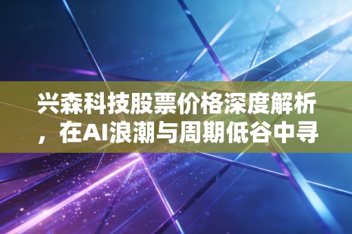 兴森科技股票价格深度解析，在AI浪潮与周期低谷中寻找投资的确定性