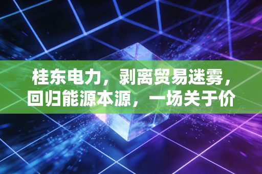 桂东电力，剥离贸易迷雾，回归能源本源，一场关于价值重估的艰难蜕变
