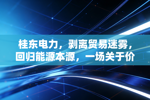 桂东电力，剥离贸易迷雾，回归能源本源，一场关于价值重估的艰难蜕变