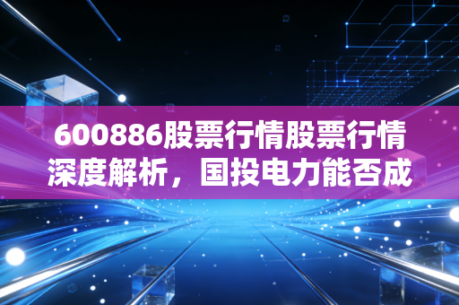 600886股票行情股票行情深度解析，国投电力能否成为穿越周期的长跑冠军？