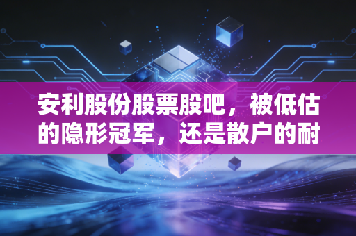 安利股份股票股吧，被低估的隐形冠军，还是散户的耐心磨刀石？
