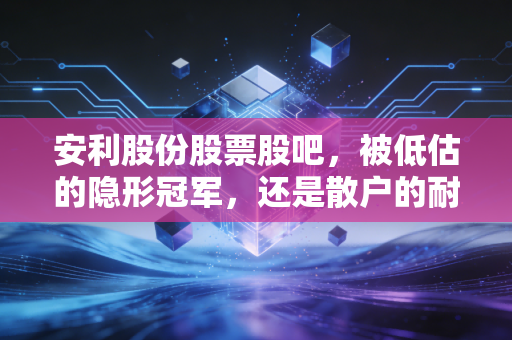 安利股份股票股吧，被低估的隐形冠军，还是散户的耐心磨刀石？