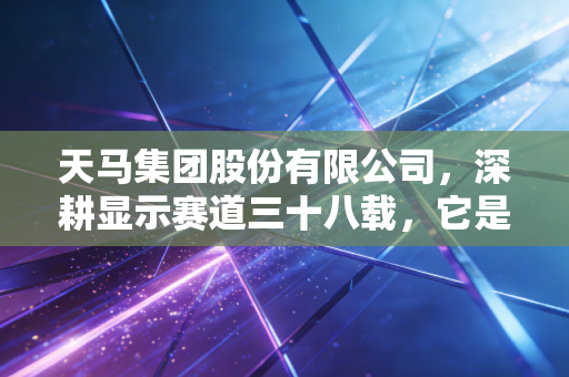 天马集团股份有限公司，深耕显示赛道三十八载，它是如何成为国产面板隐形冠军的？