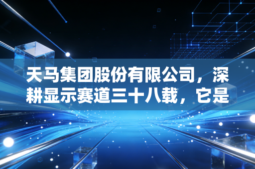 天马集团股份有限公司，深耕显示赛道三十八载，它是如何成为国产面板隐形冠军的？