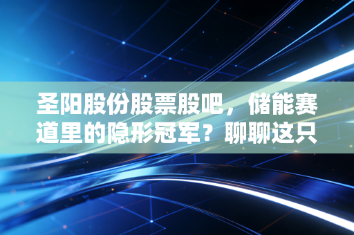 圣阳股份股票股吧，储能赛道里的隐形冠军？聊聊这只老牌电池股的变局与坚守