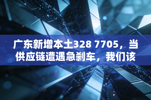 广东新增本土328 7705，当供应链遭遇急刹车，我们该如何在不确定中寻找经济韧性？