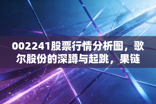 002241股票行情分析图,歌尔股份的深蹲与起跳,果链巨头的自我救赎之路
