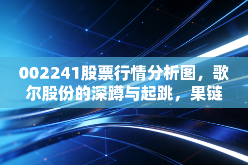 002241股票行情分析图，歌尔股份的深蹲与起跳，果链巨头的自我救赎之路