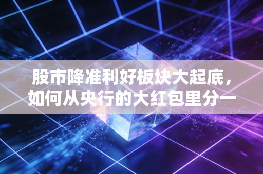 股市降准利好板块大起底，如何从央行的大红包里分一杯羹？