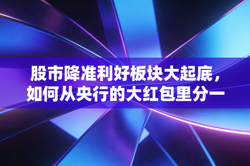 股市降准利好板块大起底，如何从央行的大红包里分一杯羹？