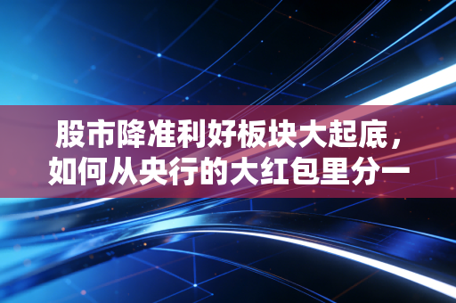 股市降准利好板块大起底，如何从央行的大红包里分一杯羹？