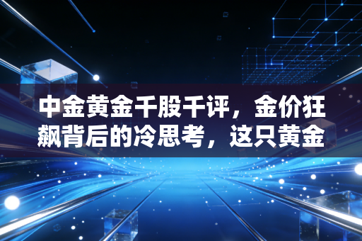 中金黄金千股千评，金价狂飙背后的冷思考，这只黄金茅还能拿多久？
