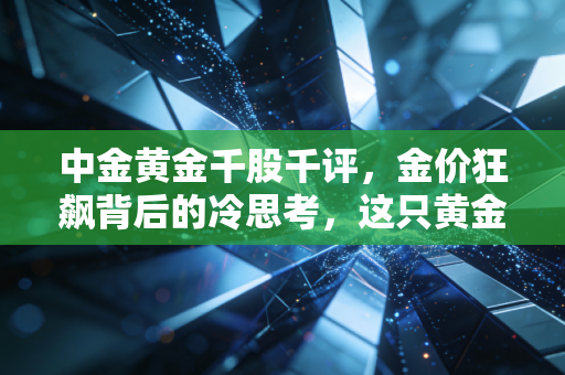 中金黄金千股千评，金价狂飙背后的冷思考，这只黄金茅还能拿多久？