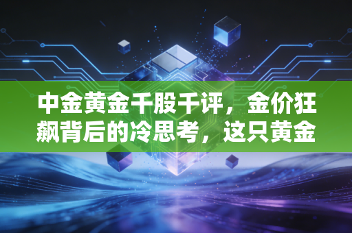 中金黄金千股千评，金价狂飙背后的冷思考，这只黄金茅还能拿多久？