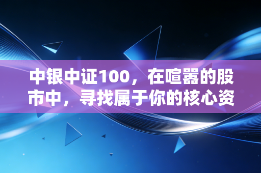 中银中证100，在喧嚣的股市中，寻找属于你的核心资产压舱石