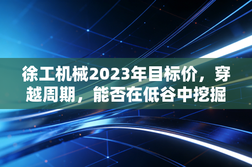 徐工机械2023年目标价，穿越周期，能否在低谷中挖掘出黄金坑？