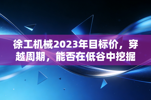 徐工机械2023年目标价，穿越周期，能否在低谷中挖掘出黄金坑？