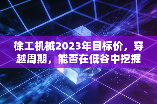 徐工机械2023年目标价，穿越周期，能否在低谷中挖掘出黄金坑？