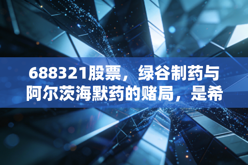 688321股票，绿谷制药与阿尔茨海默药的赌局，是希望还是泡沫？