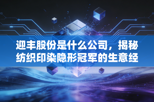 迎丰股份是什么公司，揭秘纺织印染隐形冠军的生意经与投资价值
