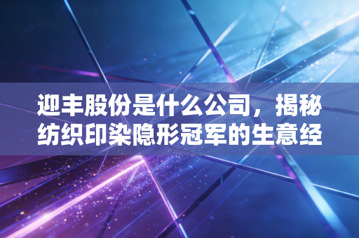 迎丰股份是什么公司，揭秘纺织印染隐形冠军的生意经与投资价值