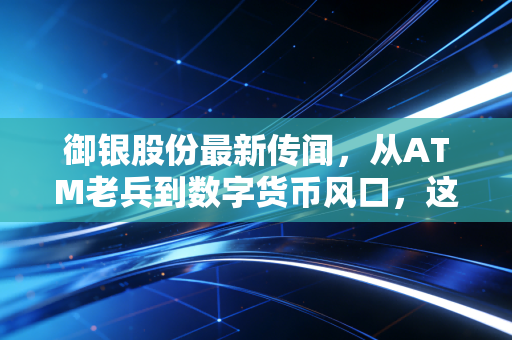 御银股份最新传闻，从ATM老兵到数字货币风口，这波异动究竟是翻身仗还是烟雾弹？