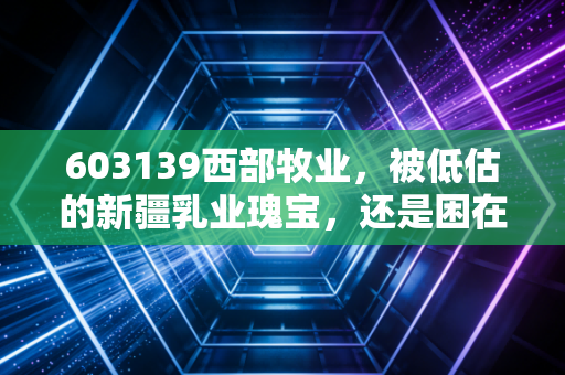 603139西部牧业，被低估的新疆乳业瑰宝，还是困在草原里的倔强？