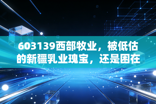 603139西部牧业，被低估的新疆乳业瑰宝，还是困在草原里的倔强？