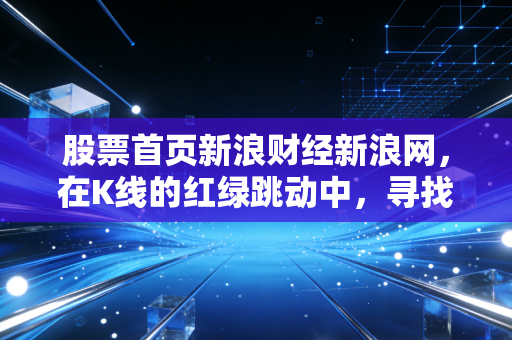股票首页新浪财经新浪网，在K线的红绿跳动中，寻找普通人的财富自由之路