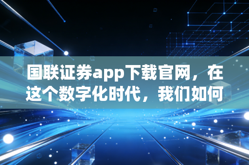 国联证券app下载官网，在这个数字化时代，我们如何选择趁手的投资工具？