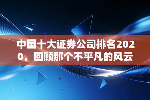 中国十大证券公司排名2020，回顾那个不平凡的风云时刻与投资启示
