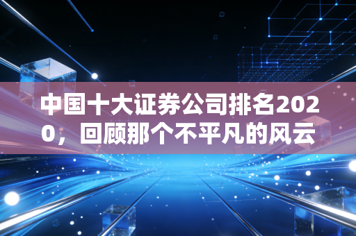 中国十大证券公司排名2020，回顾那个不平凡的风云时刻与投资启示