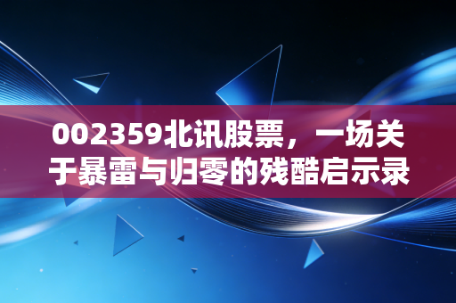 002359北讯股票，一场关于暴雷与归零的残酷启示录