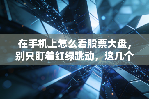 在手机上怎么看股票大盘，别只盯着红绿跳动，这几个关键细节才是你该关注的重点