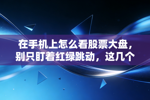 在手机上怎么看股票大盘，别只盯着红绿跳动，这几个关键细节才是你该关注的重点