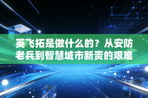 英飞拓是做什么的？从安防老兵到智慧城市新贵的艰难蜕变