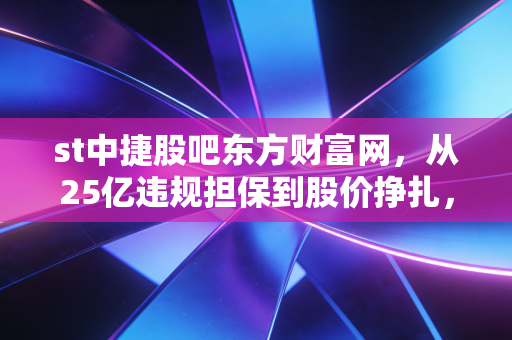 st中捷股吧东方财富网，从25亿违规担保到股价挣扎，散户在ST中捷股吧里的悲欢离合