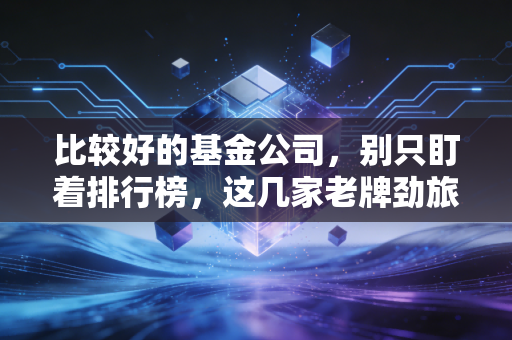 比较好的基金公司，别只盯着排行榜，这几家老牌劲旅才是你的长期饭票