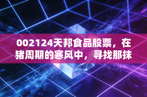 002124天邦食品股票，在猪周期的寒风中，寻找那抹反转的暖阳