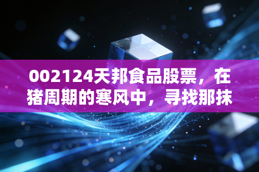 002124天邦食品股票，在猪周期的寒风中，寻找那抹反转的暖阳
